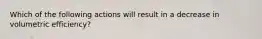 Which of the following actions will result in a decrease in volumetric efficiency?