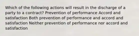 Which of the following actions will result in the discharge of a party to a contract? Prevention of performance Accord and satisfaction Both prevention of performance and accord and satisfaction Neither prevention of performance nor accord and satisfaction