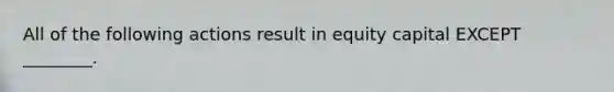 All of the following actions result in equity capital EXCEPT ________.