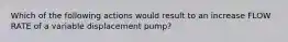 Which of the following actions would result to an increase FLOW RATE of a variable displacement pump?