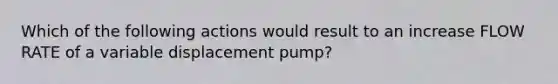 Which of the following actions would result to an increase FLOW RATE of a variable displacement pump?