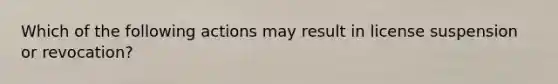 Which of the following actions may result in license suspension or revocation?