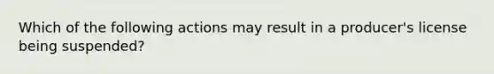 Which of the following actions may result in a producer's license being suspended?