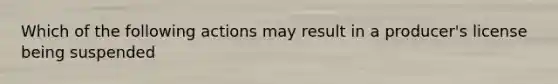 Which of the following actions may result in a producer's license being suspended