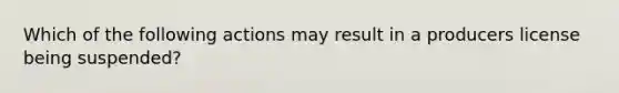 Which of the following actions may result in a producers license being suspended?