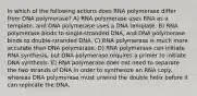 In which of the following actions does RNA polymerase differ from DNA polymerase? A) RNA polymerase uses RNA as a template, and DNA polymerase uses a DNA template. B) RNA polymerase binds to single-stranded DNA, and DNA polymerase binds to double-stranded DNA. C) RNA polymerase is much more accurate than DNA polymerase. D) RNA polymerase can initiate RNA synthesis, but DNA polymerase requires a primer to initiate DNA synthesis. E) RNA polymerase does not need to separate the two strands of DNA in order to synthesize an RNA copy, whereas DNA polymerase must unwind the double helix before it can replicate the DNA.