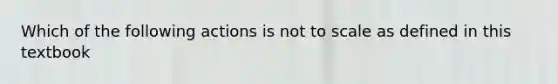 Which of the following actions is not to scale as defined in this textbook