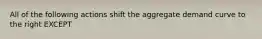 All of the following actions shift the aggregate demand curve to the right EXCEPT