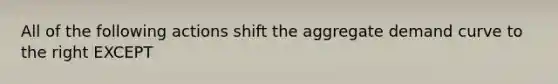 All of the following actions shift the aggregate demand curve to the right EXCEPT