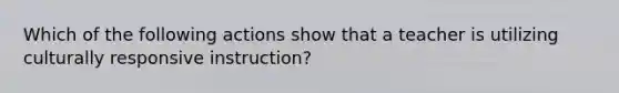 Which of the following actions show that a teacher is utilizing culturally responsive instruction?