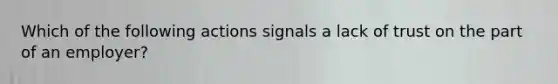 Which of the following actions signals a lack of trust on the part of an employer?