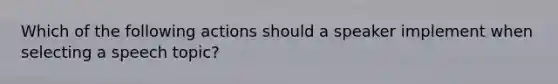 Which of the following actions should a speaker implement when selecting a speech topic?