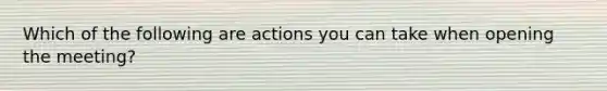 Which of the following are actions you can take when opening the meeting?