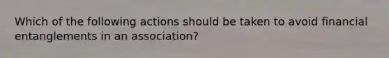 Which of the following actions should be taken to avoid financial entanglements in an association?