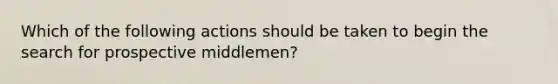 Which of the following actions should be taken to begin the search for prospective middlemen?