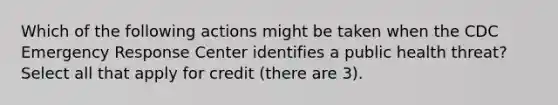 Which of the following actions might be taken when the CDC Emergency Response Center identifies a public health threat? Select all that apply for credit (there are 3).