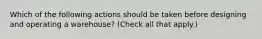 Which of the following actions should be taken before designing and operating a warehouse? (Check all that apply.)