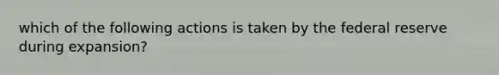 which of the following actions is taken by the federal reserve during expansion?