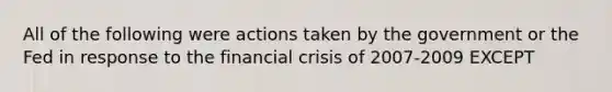 All of the following were actions taken by the government or the Fed in response to the financial crisis of 2007-2009 EXCEPT