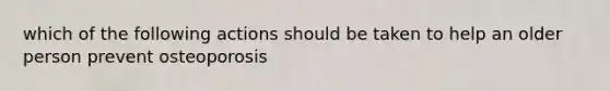 which of the following actions should be taken to help an older person prevent osteoporosis