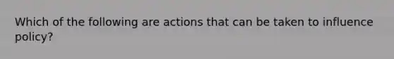 Which of the following are actions that can be taken to influence policy?