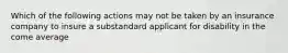 Which of the following actions may not be taken by an insurance company to insure a substandard applicant for disability in the come average