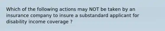 Which of the following actions may NOT be taken by an insurance company to insure a substandard applicant for disability income coverage ?