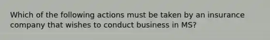 Which of the following actions must be taken by an insurance company that wishes to conduct business in MS?