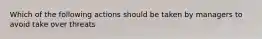 Which of the following actions should be taken by managers to avoid take over threats