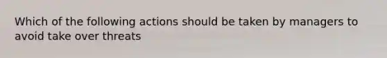 Which of the following actions should be taken by managers to avoid take over threats