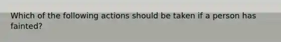 Which of the following actions should be taken if a person has fainted?