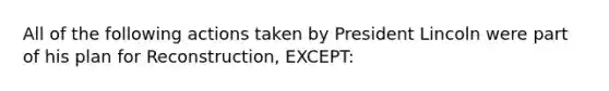 All of the following actions taken by President Lincoln were part of his plan for Reconstruction, EXCEPT: