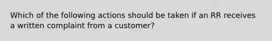 Which of the following actions should be taken if an RR receives a written complaint from a customer?