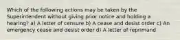 Which of the following actions may be taken by the Superintendent without giving prior notice and holding a hearing? a) A letter of censure b) A cease and desist order c) An emergency cease and desist order d) A letter of reprimand