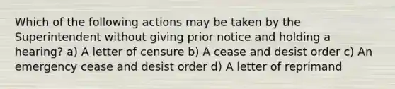 Which of the following actions may be taken by the Superintendent without giving prior notice and holding a hearing? a) A letter of censure b) A cease and desist order c) An emergency cease and desist order d) A letter of reprimand