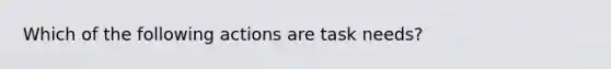 Which of the following actions are task needs?