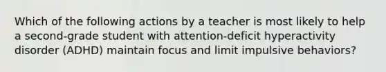 Which of the following actions by a teacher is most likely to help a second-grade student with attention-deficit hyperactivity disorder (ADHD) maintain focus and limit impulsive behaviors?