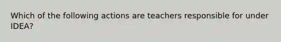 Which of the following actions are teachers responsible for under IDEA?