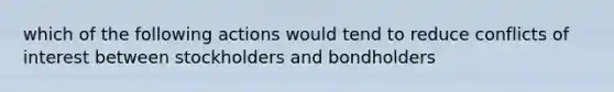 which of the following actions would tend to reduce conflicts of interest between stockholders and bondholders