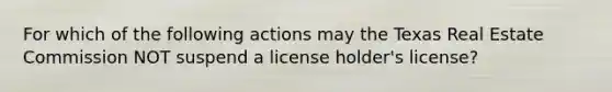 For which of the following actions may the Texas Real Estate Commission NOT suspend a license holder's license?