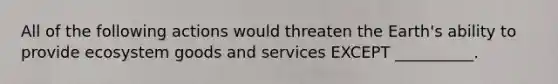 All of the following actions would threaten the Earth's ability to provide ecosystem goods and services EXCEPT __________.