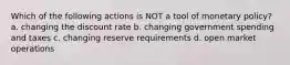 Which of the following actions is NOT a tool of monetary policy? a. changing the discount rate b. changing government spending and taxes c. changing reserve requirements d. open market operations