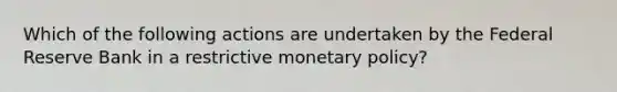 Which of the following actions are undertaken by the Federal Reserve Bank in a restrictive <a href='https://www.questionai.com/knowledge/kEE0G7Llsx-monetary-policy' class='anchor-knowledge'>monetary policy</a>?