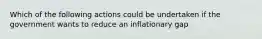 Which of the following actions could be undertaken if the government wants to reduce an inflationary gap