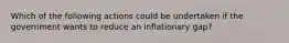 Which of the following actions could be undertaken if the government wants to reduce an inflationary​ gap?