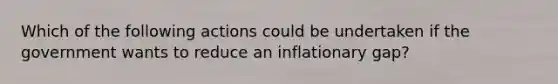 Which of the following actions could be undertaken if the government wants to reduce an inflationary​ gap?