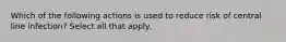 Which of the following actions is used to reduce risk of central line infection? Select all that apply.