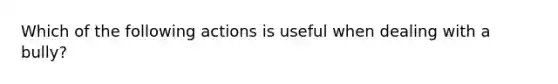 Which of the following actions is useful when dealing with a bully?