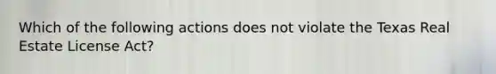 Which of the following actions does not violate the Texas Real Estate License Act?