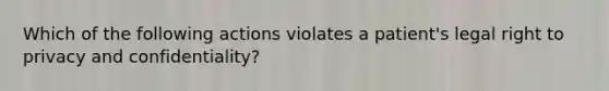 Which of the following actions violates a patient's legal right to privacy and confidentiality?